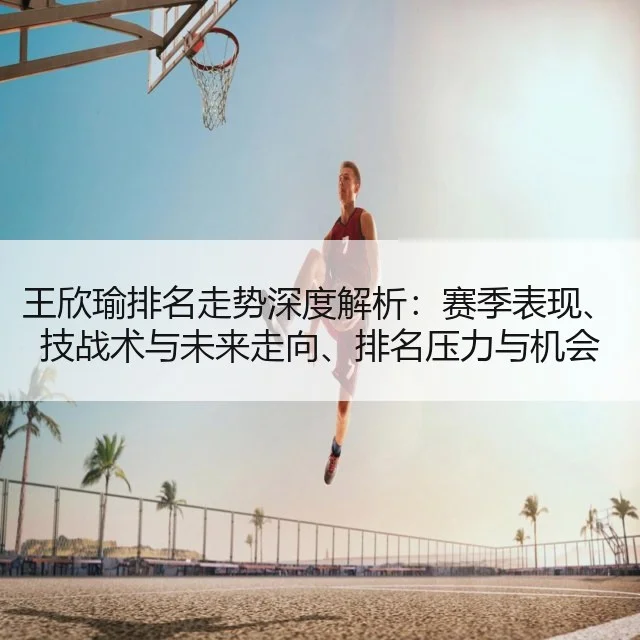 王欣瑜排名走势深度解析:赛季表现、技战术与未来走向、排名压力与机会