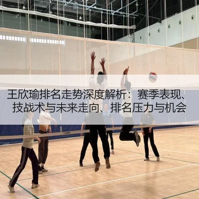 王欣瑜排名走势深度解析：赛季表现、技战术与未来走向、排名压力与机会